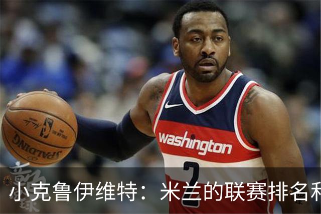小克鲁伊维特：米兰的联赛排名和状态都很好，这会是强强对话
